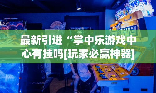 最新引进“掌中乐游戏中心有挂吗[玩家必赢神器]