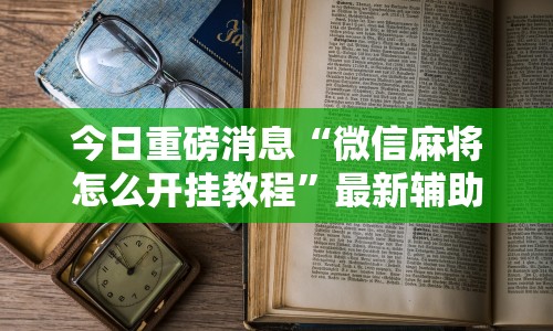 今日重磅消息“微信麻将怎么开挂教程”最新辅助详细教程
