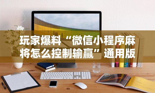 玩家爆料“微信小程序麻将怎么控制输赢”通用版下载教程!