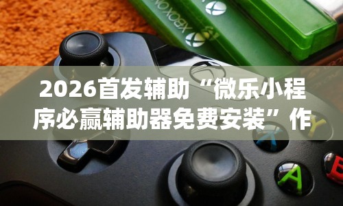 2026首发辅助“微乐小程序必赢辅助器免费安装”作弊挂(辅助外挂+教程)
