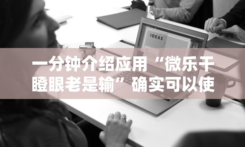 一分钟介绍应用“微乐干瞪眼老是输”确实可以使用辅助