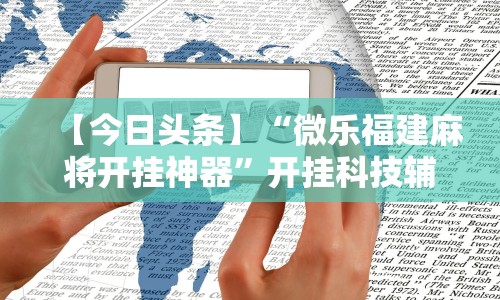 【今日头条】“微乐福建麻将开挂神器”开挂科技辅助神器手机