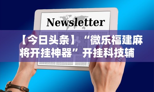 【今日头条】“微乐福建麻将开挂神器”开挂科技辅助神器手机
