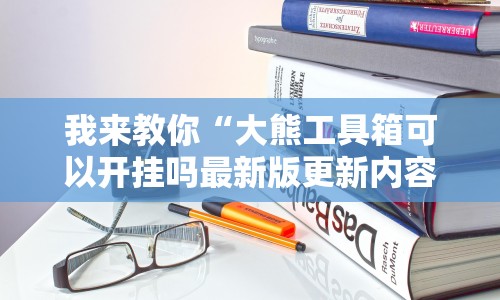 我来教你“大熊工具箱可以开挂吗最新版更新内容”通用版下载教程！