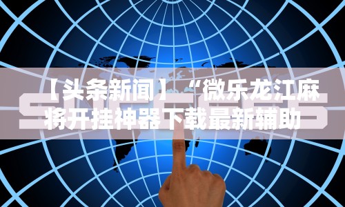 【头条新闻】“微乐龙江麻将开挂神器下载最新辅助详细教程