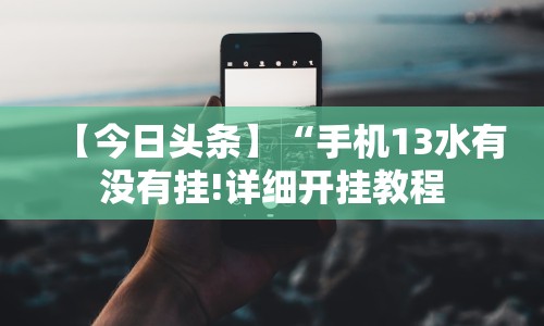 【今日头条】“手机13水有没有挂!详细开挂教程