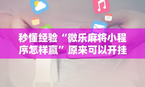 秒懂经验“微乐麻将小程序怎样赢”原来可以开挂