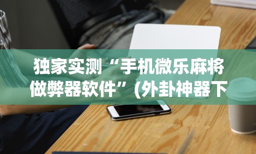 独家实测“手机微乐麻将做弊器软件”(外卦神器下载)