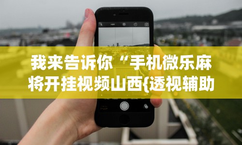 我来告诉你“手机微乐麻将开挂视频山西{透视辅助}全揭秘